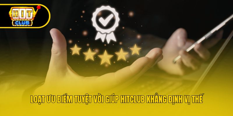 Loạt ưu điểm tuyệt vời giúp Hitclub khẳng định vị thế